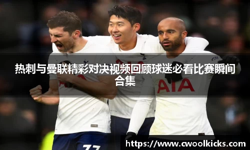 热刺与曼联精彩对决视频回顾球迷必看比赛瞬间合集